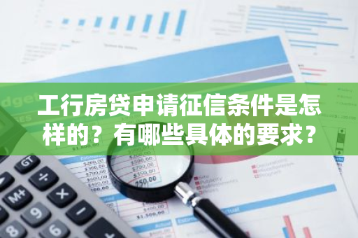 工行房贷申请征信条件是怎样的？有哪些具体的要求？