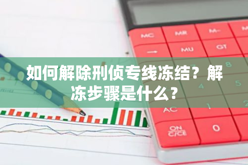 如何解除刑侦专线冻结？解冻步骤是什么？