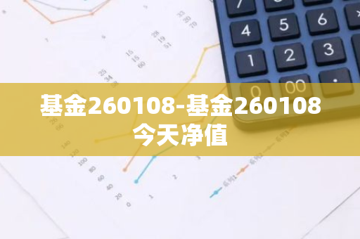 基金260108-基金260108今天净值