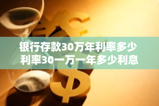 银行存款30万年利率多少 利率30一万一年多少利息