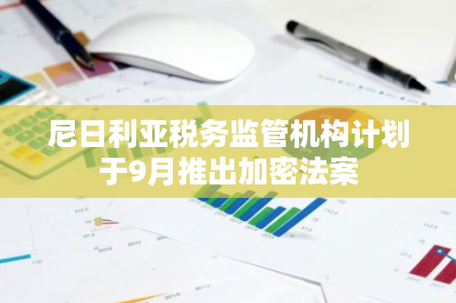 尼日利亚税务监管机构计划于9月推出加密法案