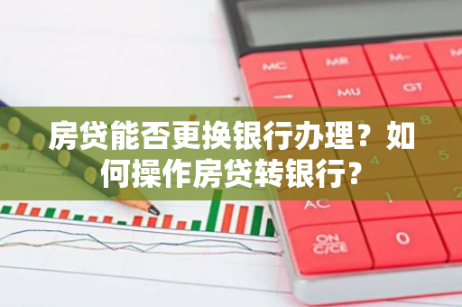 房贷能否更换银行办理？如何操作房贷转银行？