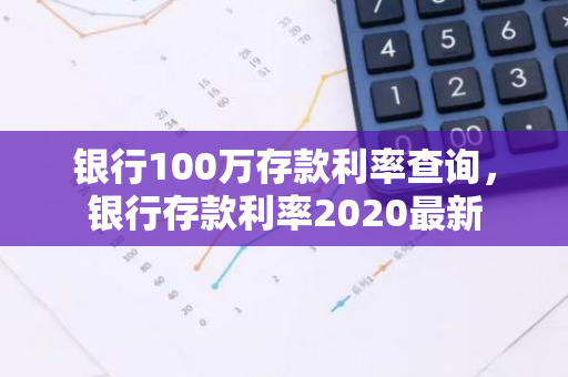 银行100万存款利率查询，银行存款利率2020最新