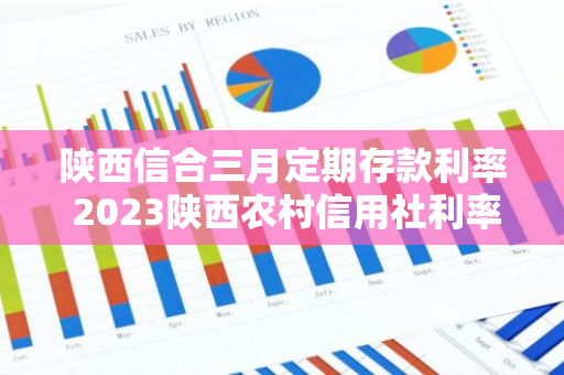 陕西信合三月定期存款利率 2023陕西农村信用社利率