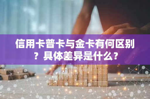 信用卡普卡与金卡有何区别？具体差异是什么？