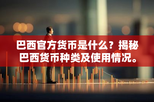 巴西官方货币是什么？揭秘巴西货币种类及使用情况。