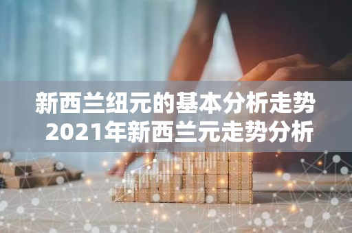 新西兰纽元的基本分析走势 2021年新西兰元走势分析