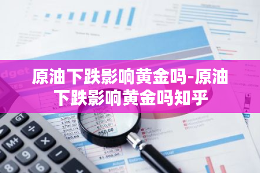 原油下跌影响黄金吗-原油下跌影响黄金吗知乎