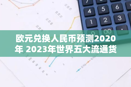 欧元兑换人民币预测2020年 2023年世界五大流通货币排名