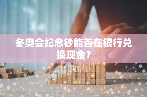 冬奥会纪念钞能否在银行兑换现金？