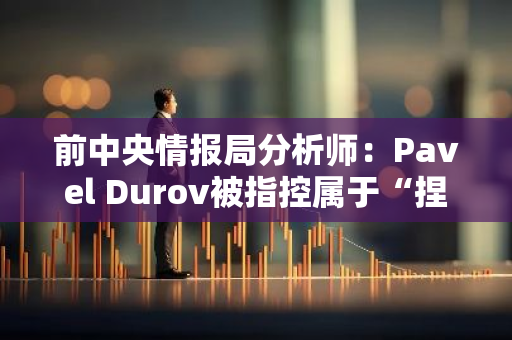 前中央情报局分析师：Pavel Durov被指控属于“捏造的政治案件”