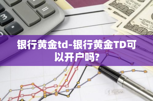 银行黄金td-银行黄金TD可以开户吗?