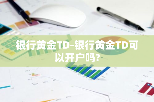 银行黄金TD-银行黄金TD可以开户吗?