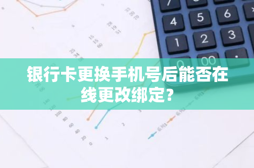 银行卡更换手机号后能否在线更改绑定？