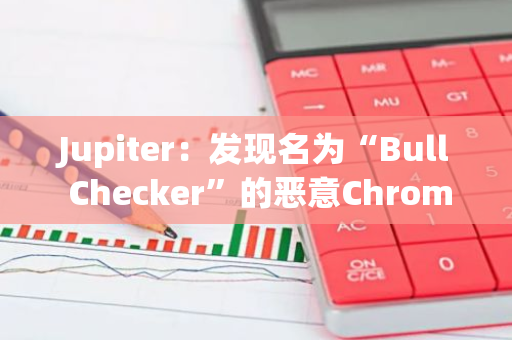 Jupiter：发现名为“Bull Checker”的恶意Chrome扩展程序，建议用户立即删除