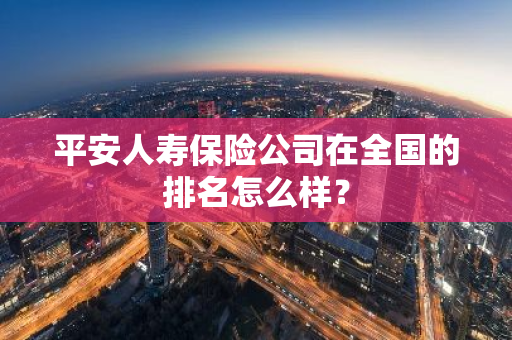 平安人寿保险公司在全国的排名怎么样？