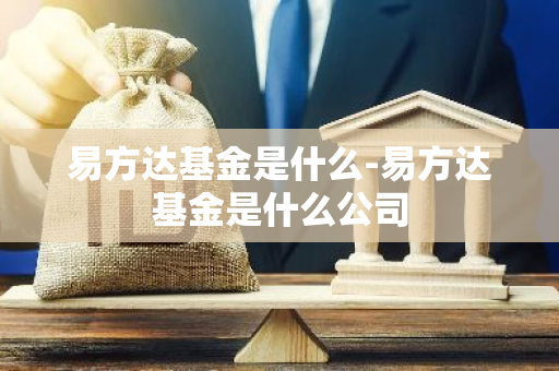 易方达基金是什么-易方达基金是什么公司