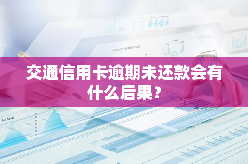 交通信用卡逾期未还款会有什么后果？