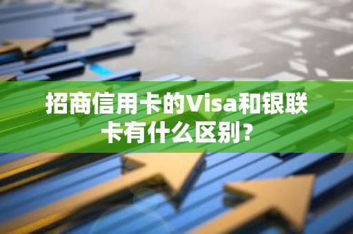 招商信用卡的Visa和银联卡有什么区别？