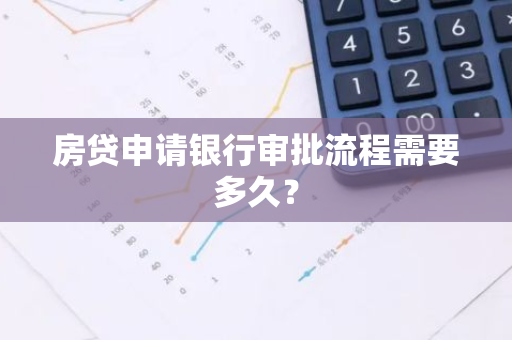 房贷申请银行审批流程需要多久？