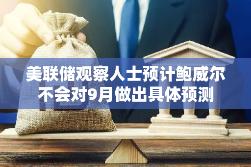 美联储观察人士预计鲍威尔不会对9月做出具体预测