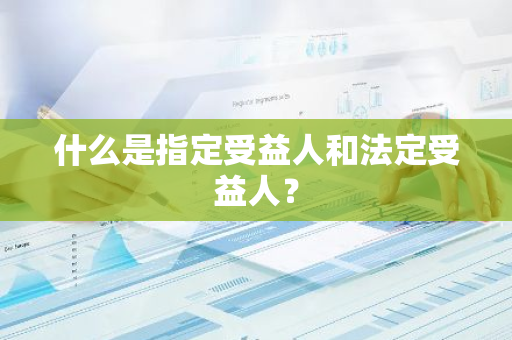 什么是指定受益人和法定受益人？