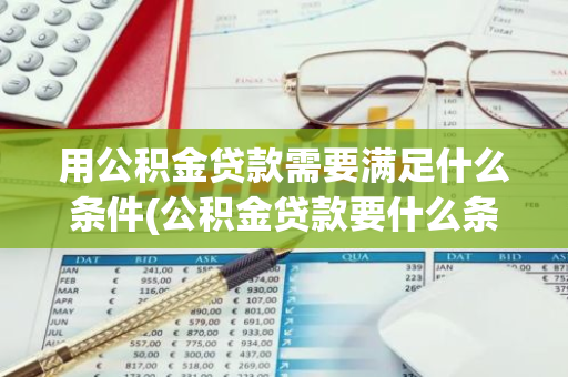 用公积金贷款需要满足什么条件(公积金贷款要什么条件)