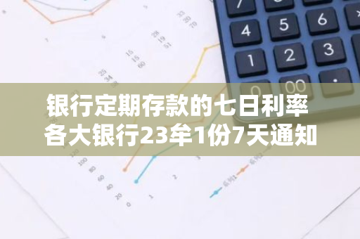 银行定期存款的七日利率 各大银行23牟1份7天通知存款利率