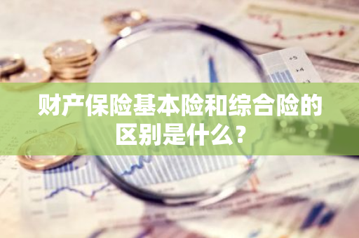 财产保险基本险和综合险的区别是什么？