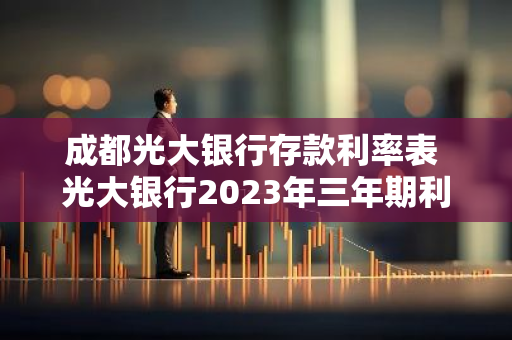 成都光大银行存款利率表 光大银行2023年三年期利率多少