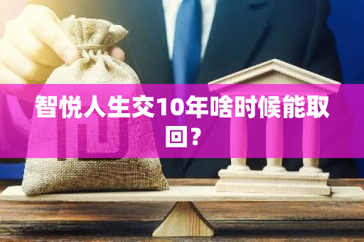 智悦人生交10年啥时候能取回？