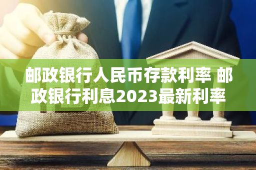 邮政银行人民币存款利率 邮政银行利息2023最新利率