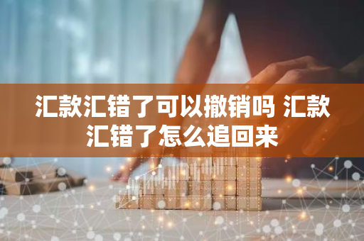 汇款汇错了可以撤销吗 汇款汇错了怎么追回来