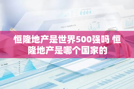 恒隆地产是世界500强吗 恒隆地产是哪个国家的