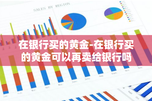 在银行买的黄金-在银行买的黄金可以再卖给银行吗