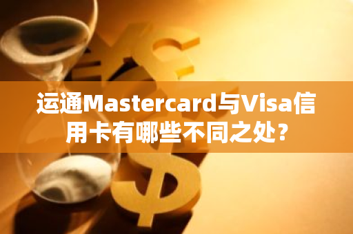 运通Mastercard与Visa信用卡有哪些不同之处？