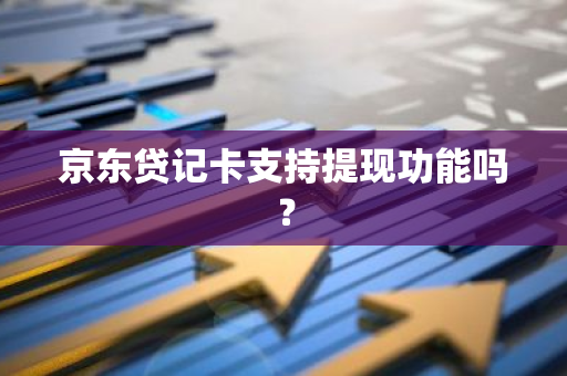 京东贷记卡支持提现功能吗？