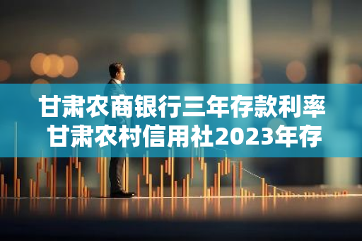 甘肃农商银行三年存款利率 甘肃农村信用社2023年存款利率