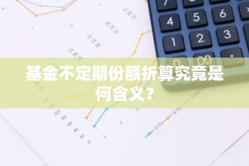 基金不定期份额折算究竟是何含义？