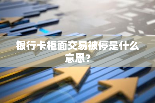 银行卡柜面交易被停是什么意思？