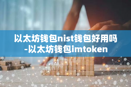 以太坊钱包nist钱包好用吗-以太坊钱包imtoken