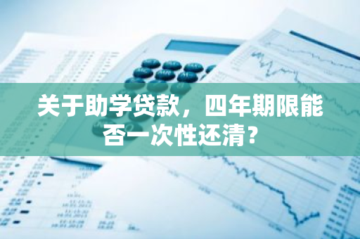 关于助学贷款，四年期限能否一次性还清？