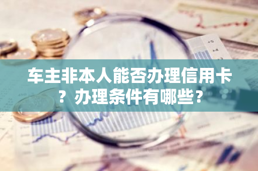 车主非本人能否办理信用卡？办理条件有哪些？