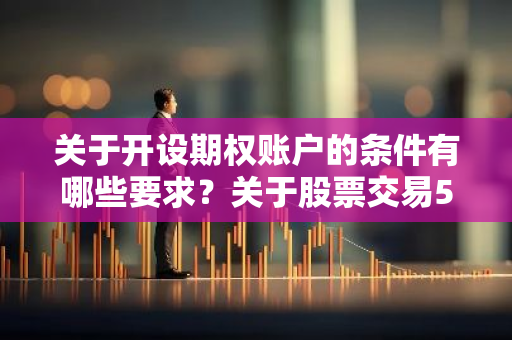 关于开设期权账户的条件有哪些要求？关于股票交易50期权开户条件是什么？