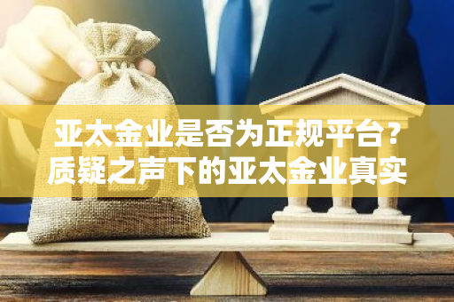 亚太金业是否为正规平台？质疑之声下的亚太金业真实身份揭晓。