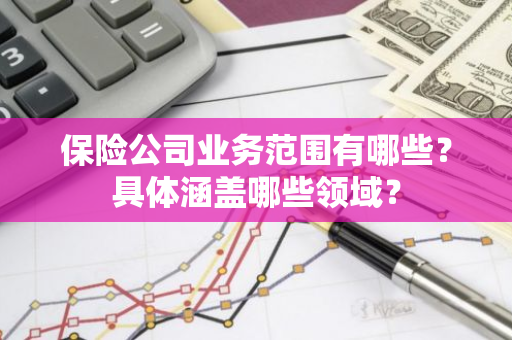 保险公司业务范围有哪些？具体涵盖哪些领域？