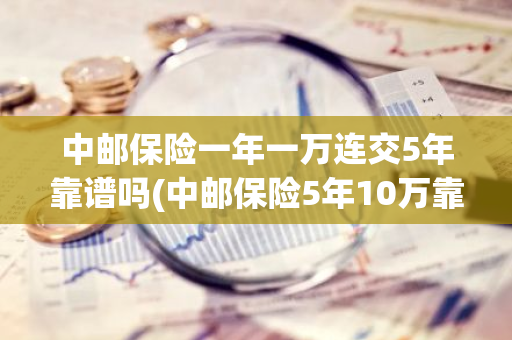 中邮保险一年一万连交5年靠谱吗(中邮保险5年10万靠谱吗)