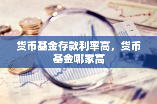 货币基金存款利率高，货币基金哪家高