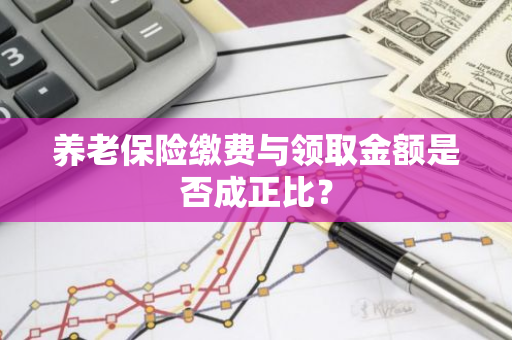 养老保险缴费与领取金额是否成正比？