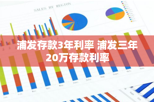 浦发存款3年利率 浦发三年20万存款利率